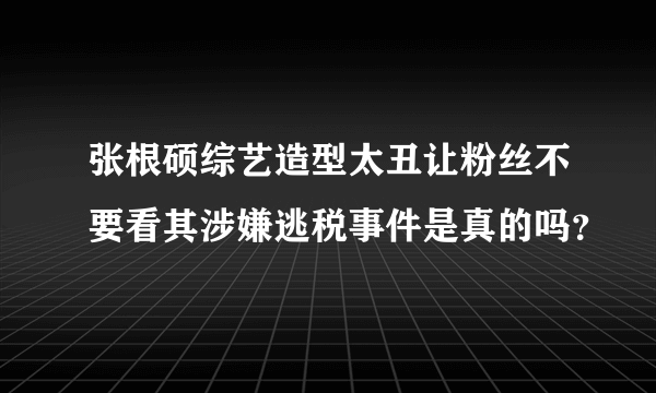 张根硕综艺造型太丑让粉丝不要看其涉嫌逃税事件是真的吗？