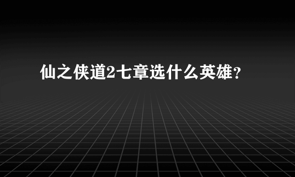 仙之侠道2七章选什么英雄？