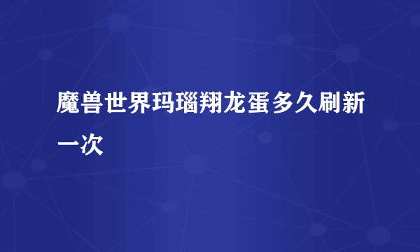 魔兽世界玛瑙翔龙蛋多久刷新一次