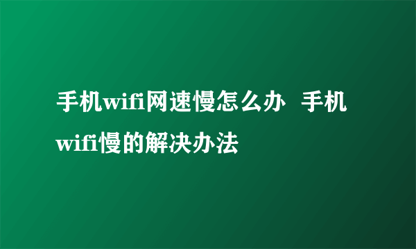 手机wifi网速慢怎么办  手机wifi慢的解决办法