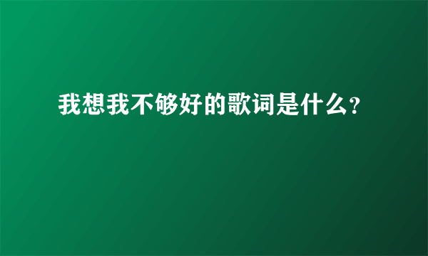 我想我不够好的歌词是什么？