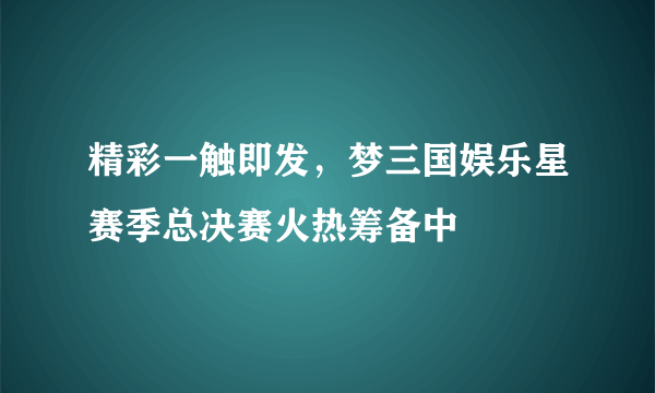 精彩一触即发，梦三国娱乐星赛季总决赛火热筹备中