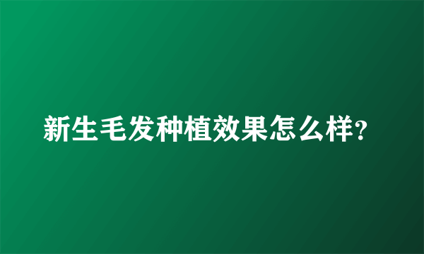 新生毛发种植效果怎么样？