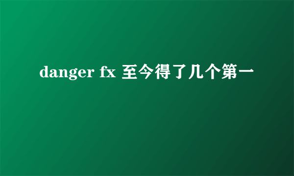 danger fx 至今得了几个第一