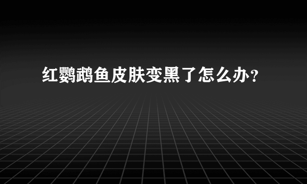 红鹦鹉鱼皮肤变黑了怎么办？