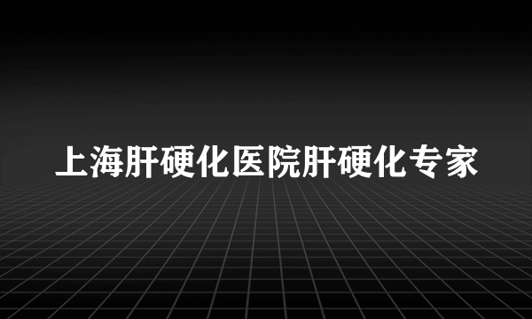 上海肝硬化医院肝硬化专家