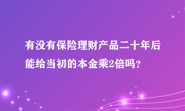 有没有保险理财产品二十年后能给当初的本金乘2倍吗？