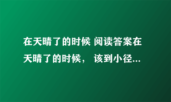 在天晴了的时候 阅读答案在天晴了的时候， 该到小径中去走走； 给雨润过的泥路， 一定是凉爽又温柔； 炫耀着新绿的小草， 