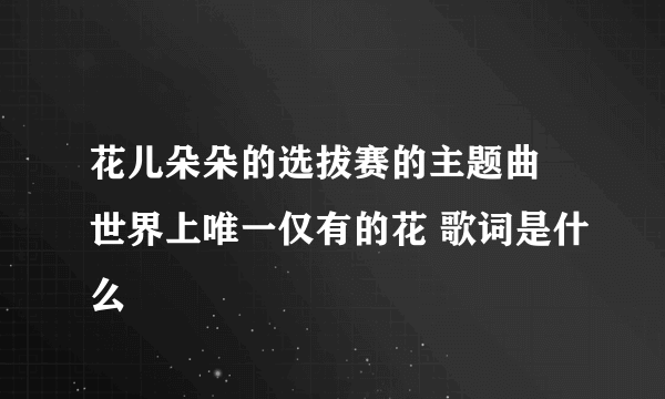 花儿朵朵的选拔赛的主题曲 世界上唯一仅有的花 歌词是什么