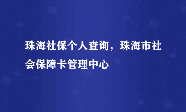 珠海社保个人查询，珠海市社会保障卡管理中心