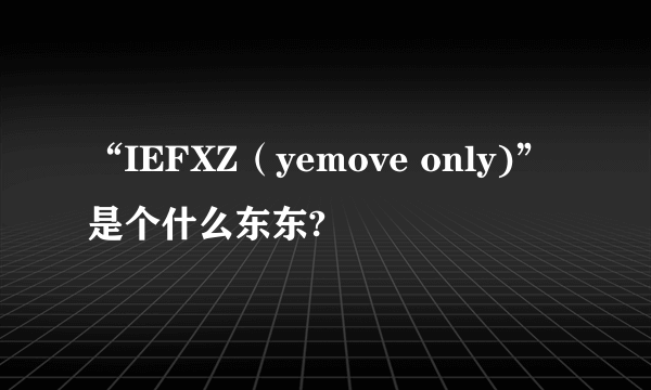 “IEFXZ（yemove only)”是个什么东东?