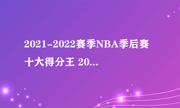 2021-2022赛季NBA季后赛十大得分王 2022nba得分最高的球员排名