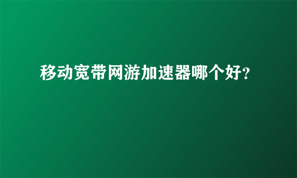 移动宽带网游加速器哪个好？