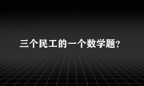 三个民工的一个数学题？