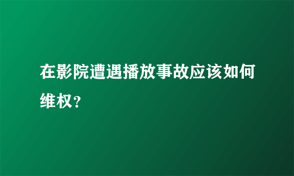 在影院遭遇播放事故应该如何维权？