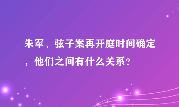 朱军、弦子案再开庭时间确定，他们之间有什么关系？