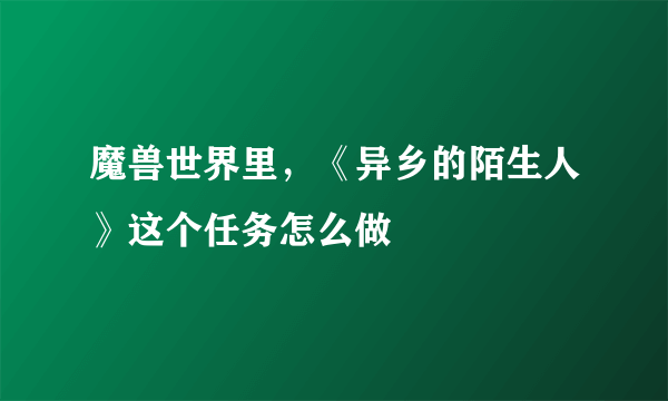 魔兽世界里，《异乡的陌生人》这个任务怎么做