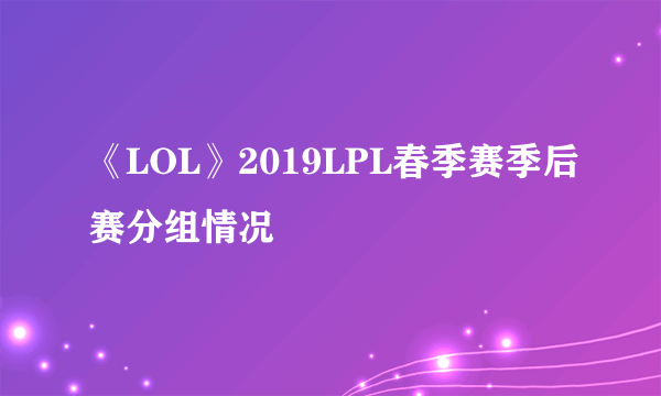 《LOL》2019LPL春季赛季后赛分组情况