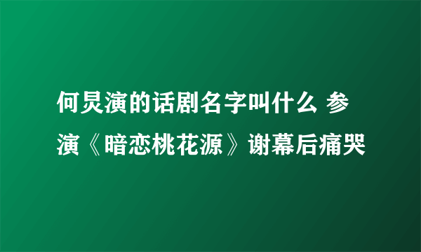 何炅演的话剧名字叫什么 参演《暗恋桃花源》谢幕后痛哭