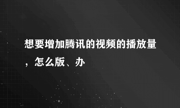 想要增加腾讯的视频的播放量，怎么版、办