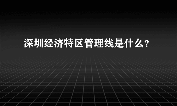 深圳经济特区管理线是什么？