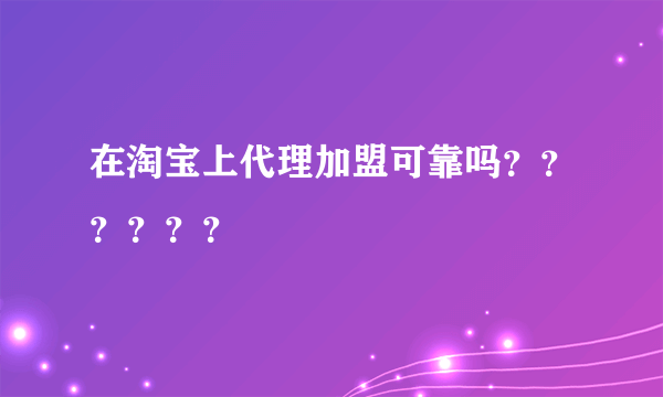 在淘宝上代理加盟可靠吗？？？？？？