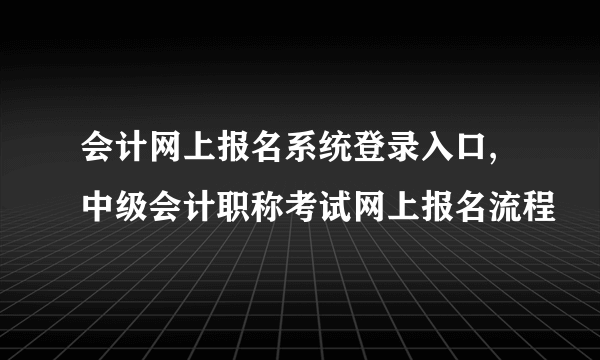 会计网上报名系统登录入口,中级会计职称考试网上报名流程