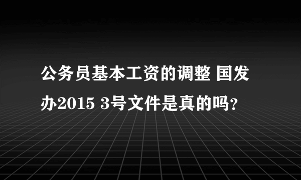 公务员基本工资的调整 国发办2015 3号文件是真的吗？