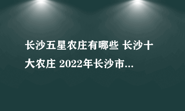 长沙五星农庄有哪些 长沙十大农庄 2022年长沙市五星级休闲农业庄园评定名单