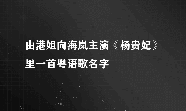 由港姐向海岚主演《杨贵妃》里一首粤语歌名字