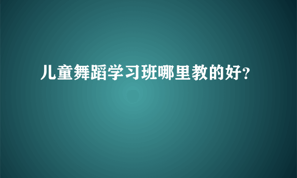 儿童舞蹈学习班哪里教的好？