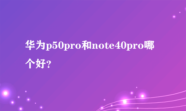 华为p50pro和note40pro哪个好？