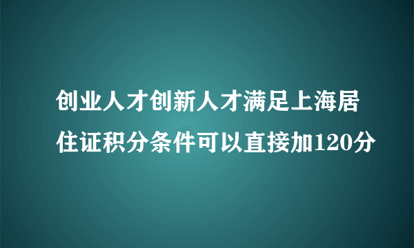 创业人才创新人才满足上海居住证积分条件可以直接加120分