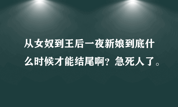 从女奴到王后一夜新娘到底什么时候才能结尾啊？急死人了。