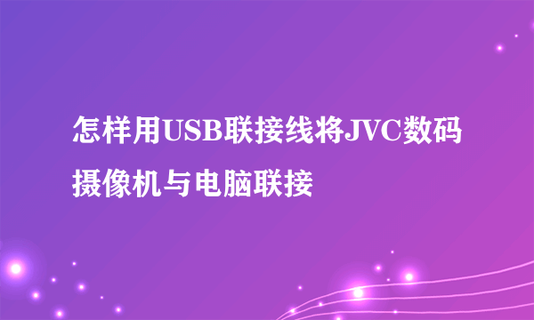 怎样用USB联接线将JVC数码摄像机与电脑联接