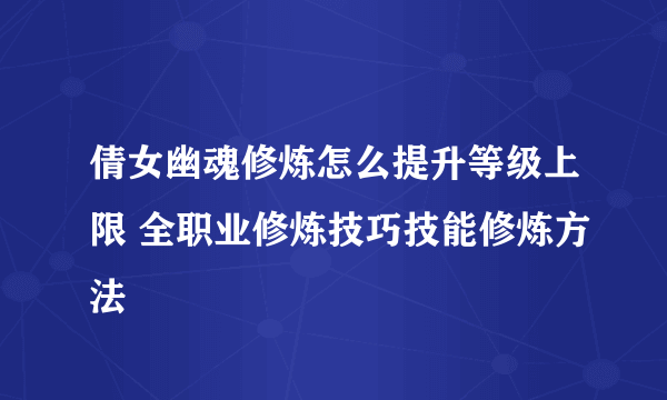 倩女幽魂修炼怎么提升等级上限 全职业修炼技巧技能修炼方法