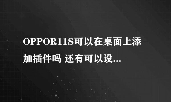 OPPOR11S可以在桌面上添加插件吗 还有可以设置动态锁屏或者壁纸吗