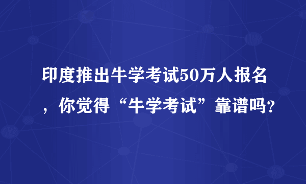 印度推出牛学考试50万人报名，你觉得“牛学考试”靠谱吗？