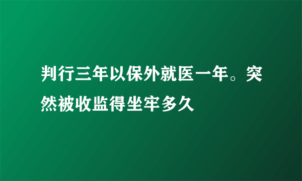 判行三年以保外就医一年。突然被收监得坐牢多久