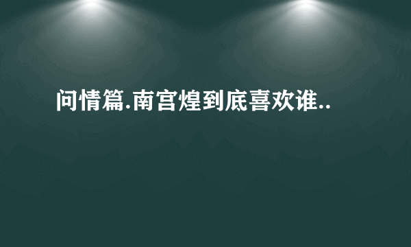 问情篇.南宫煌到底喜欢谁..