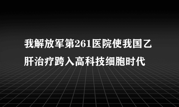 我解放军第261医院使我国乙肝治疗跨入高科技细胞时代