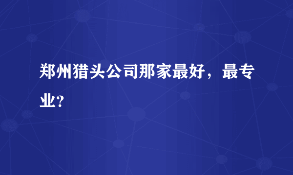 郑州猎头公司那家最好，最专业？