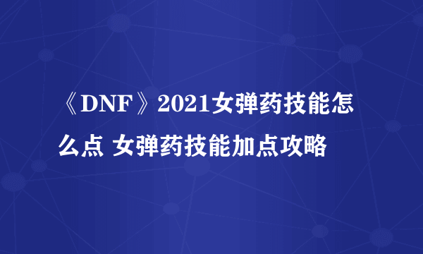 《DNF》2021女弹药技能怎么点 女弹药技能加点攻略