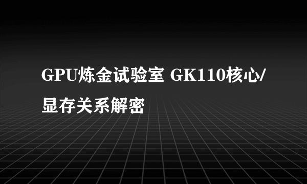 GPU炼金试验室 GK110核心/显存关系解密