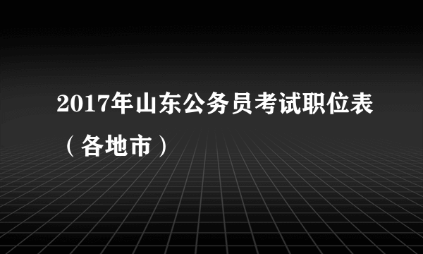 2017年山东公务员考试职位表（各地市）