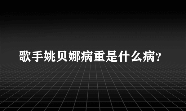 歌手姚贝娜病重是什么病？