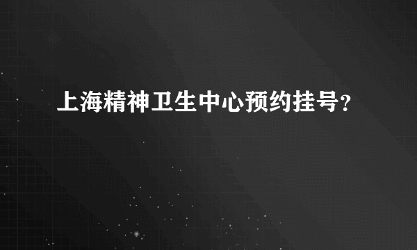 上海精神卫生中心预约挂号？