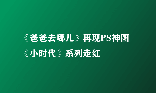 《爸爸去哪儿》再现PS神图 《小时代》系列走红