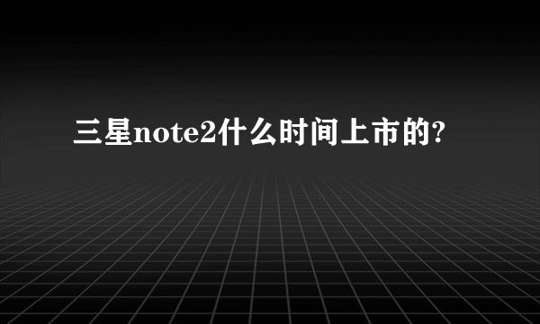 三星note2什么时间上市的?