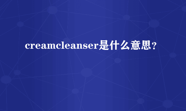 creamcleanser是什么意思？